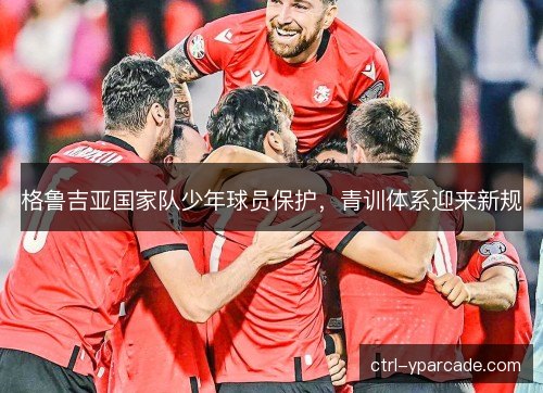 格鲁吉亚国家队少年球员保护，青训体系迎来新规