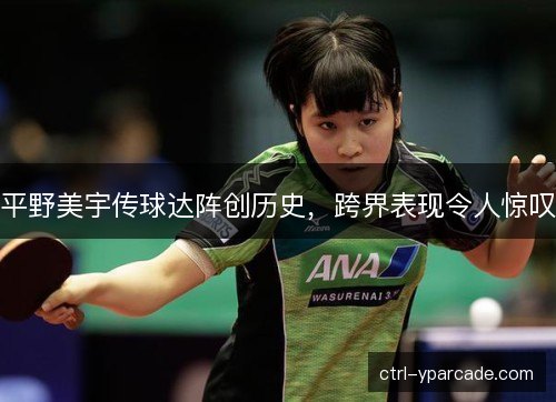 平野美宇传球达阵创历史,跨界表现令人惊叹 平野美宇传球达阵创历史,跨界表现令人惊叹
