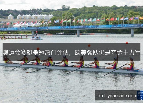 奥运会赛艇争冠热门评估，欧美强队仍是夺金主力军